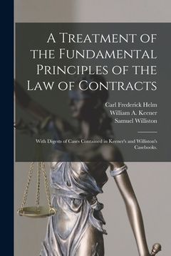portada A Treatment of the Fundamental Principles of the Law of Contracts: With Digests of Cases Contained in Keener's and Williston's Casebooks. (en Inglés)