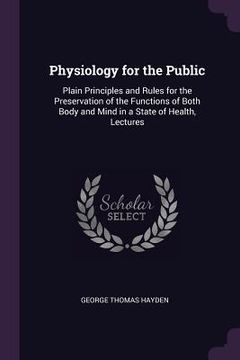 portada Physiology for the Public: Plain Principles and Rules for the Preservation of the Functions of Both Body and Mind in a State of Health, Lectures (en Inglés)