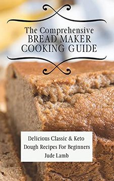 portada The Comprehensive Bread Maker Cooking Guide: Delicious Classic & Keto Dough Recipes for Beginners (en Inglés)