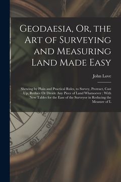 portada Geodaesia, Or, the Art of Surveying and Measuring Land Made Easy: Shewing by Plain and Practical Rules, to Survey, Protract, Cast Up, Reduce Or Divide (en Inglés)