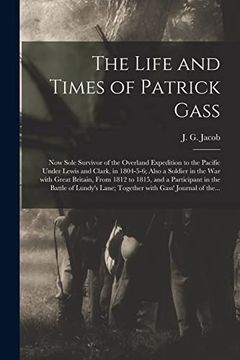 portada The Life and Times of Patrick Gass [Microform]: Now Sole Survivor of the Overland Expedition to the Pacific Under Lewis and Clark, in 1804-5-6; Also a.   And a Participant in the Battle of Lundy's.