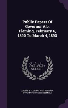 portada Public Papers Of Governor A.b. Fleming, February 6, 1890 To March 4, 1893