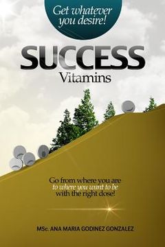 portada Success Vitamins; get whatever you desire!, the unique laws of success and happiness: Go from where you are to where you want to be with the right dos