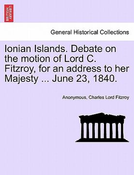 portada ionian islands. debate on the motion of lord c. fitzroy, for an address to her majesty ... june 23, 1840. (en Inglés)