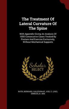 portada The Treatment Of Lateral Curvature Of The Spine: With Appendix Giving An Analysis Of 1000 Consecutive Cases Treated By Posture And Exercise Exclusivel (in English)