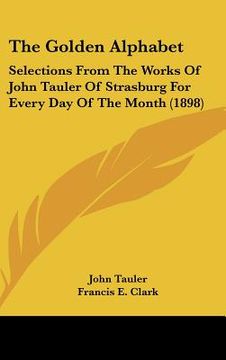 portada the golden alphabet: selections from the works of john tauler of strasburg for every day of the month (1898) (en Inglés)