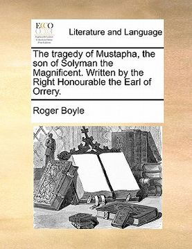 portada the tragedy of mustapha, the son of solyman the magnificent. written by the right honourable the earl of orrery. (in English)