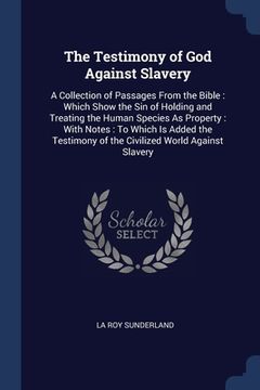 portada The Testimony of God Against Slavery: A Collection of Passages From the Bible: Which Show the Sin of Holding and Treating the Human Species As Propert