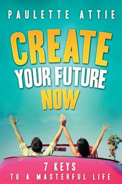 portada Create Your Future Now, 7 Keys To A Masterful Life (in English)