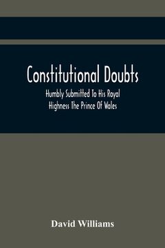 portada Constitutional Doubts, Humbly Submitted To His Royal Highness The Prince Of Wales, On The Pretensions Of The Two Houses Of Parliament, To Appoint A Th (in English)