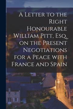 portada A Letter to the Right Honourable William Pitt, Esq. on the Present Negotiations for a Peace With France and Spain [microform] (in English)