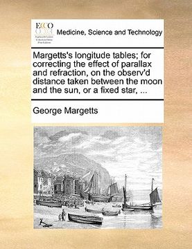 portada margetts's longitude tables; for correcting the effect of parallax and refraction, on the observ'd distance taken between the moon and the sun, or a f (in English)