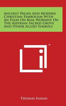 portada Ancient Pagan and Modern Christian Symbolism with an Essay on Baal Worship, on the Assyrian Sacred Grove and Other Allied Symbols (en Inglés)