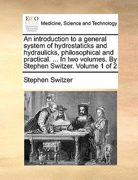 portada an introduction to a general system of hydrostaticks and hydraulicks, philosophical and practical. ... in two volumes. by stephen switzer. volume 1 o (en Inglés)