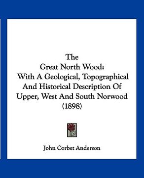 portada the great north wood: with a geological, topographical and historical description of upper, west and south norwood (1898) (en Inglés)