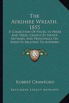 portada the ayrshire wreath, 1855 the ayrshire wreath, 1855: a collection of pieces, in prose and verse, chiefly by nativa collection of pieces, in prose and (en Inglés)