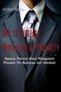 portada How To Increase Reputation and Popularity: : Applying Practical Brand Management Principles For Businesses and Individuals (en Inglés)