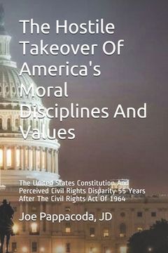 portada The Hostile Takeover Of America's Moral Disciplines And Values: The United States Constitution And Perceived Civil Rights Disparity 55 Years After The (en Inglés)