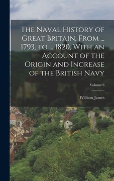 portada The Naval History of Great Britain, From ... 1793, to ... 1820, With an Account of the Origin and Increase of the British Navy; Volume 6 (en Inglés)