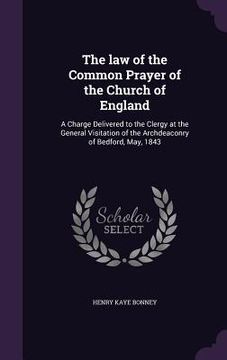 portada The law of the Common Prayer of the Church of England: A Charge Delivered to the Clergy at the General Visitation of the Archdeaconry of Bedford, May, (en Inglés)