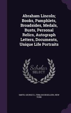 portada Abraham Lincoln; Books, Pamphlets, Broadsides, Medals, Busts, Personal Relics, Autograph Letters, Documents, Unique Life Portraits (en Inglés)