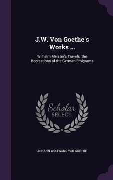 portada J.W. Von Goethe's Works ...: Wilhelm Meister's Travels. the Recreations of the German Emigrants (in English)