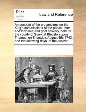 portada an account of the proceedings on the king's commissions of the peace, oyer and terminer, and goal delivery, held for the county of surry, at kingston (en Inglés)