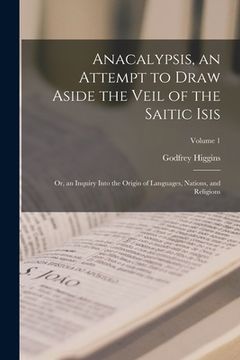 portada Anacalypsis, an Attempt to Draw Aside the Veil of the Saitic Isis; Or, an Inquiry Into the Origin of Languages, Nations, and Religions; Volume 1 (en Inglés)