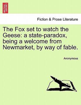 portada the fox set to watch the geese: a state-paradox, being a welcome from newmarket, by way of fable. (en Inglés)