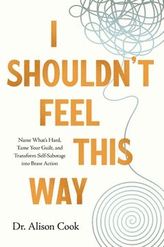 portada I Shouldn't Feel This Way: Name What's Hard, Tame Your Guilt, and Transform Self-Sabotage Into Brave Action (en Inglés)