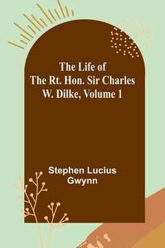 portada The Life of the rt. Hon. Sir Charles w. Dilke, Volume 1 (en Inglés)