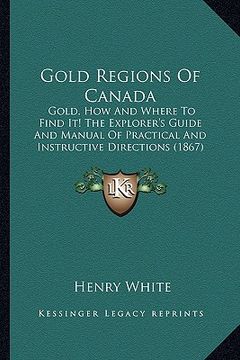 portada gold regions of canada: gold, how and where to find it! the explorer's guide and manual of practical and instructive directions (1867) (en Inglés)