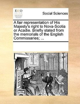 portada a fair representation of his majesty's right to nova-scotia or acadie. briefly stated from the memorials of the english commissaries; ... (en Inglés)