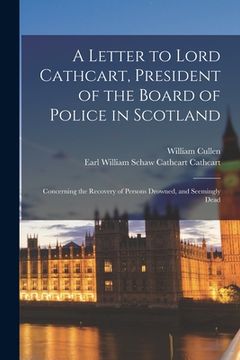 portada A Letter to Lord Cathcart, President of the Board of Police in Scotland: Concerning the Recovery of Persons Drowned, and Seemingly Dead (en Inglés)