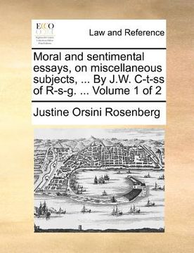 portada moral and sentimental essays, on miscellaneous subjects, ... by j.w. c-t-ss of r-s-g. ... volume 1 of 2 (en Inglés)