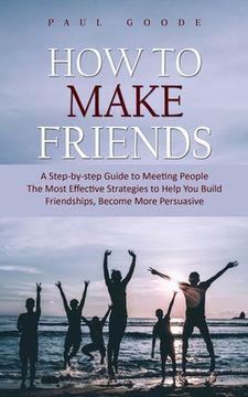 portada How to Make Friends: A Step-by-step Guide to Meeting People (The Most Effective Strategies to Help You Build Friendships, Become More Persu (en Inglés)