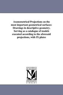 portada axonometrical projections on the most important geometrical surfaces: drawings in descriptive geometry. serving as a catalogue of models executed acco (in English)