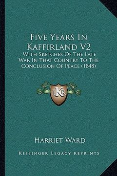 portada five years in kaffirland v2: with sketches of the late war in that country to the conclusion of peace (1848) (en Inglés)