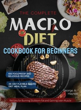 portada The Complete Macro Diet Cookbook for Beginners: 400 Foolproof and Delicious Recipes for Burning Stubborn Fat and Gaining Lean Muscle with 28-day Flexi (en Inglés)