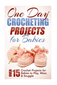 portada One Day Crocheting Projects for Babies: Over 15 Crochet Projects for babies to Play, Wear & Snuggle (in English)