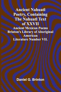 Ancient Nahuatl Poetry, Containing the Nahuatl Text of Xxvii Ancient Mexican Poems Brinton's Library of Aboriginal American Literature Number Vii. (en Inglés)