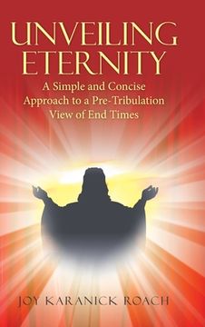 portada Unveiling Eternity: A Simple and Concise Approach to a Pre-Tribulation View of End Times (en Inglés)