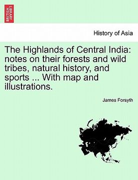 portada the highlands of central india: notes on their forests and wild tribes, natural history, and sports ... with map and illustrations. (in English)