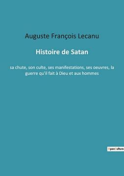 portada Histoire de Satan: sa chute, son culte, ses manifestations, ses oeuvres, la guerre qu'il fait à Dieu et aux hommes (en Francés)