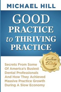 portada Good Practice To Thriving Practice: Secrets From Some Of America's Busiest Dental Professionals And How They Achieved Massive Practice Growth During A