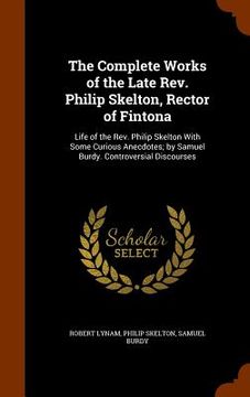 portada The Complete Works of the Late Rev. Philip Skelton, Rector of Fintona: Life of the Rev. Philip Skelton With Some Curious Anecdotes; by Samuel Burdy. C (en Inglés)