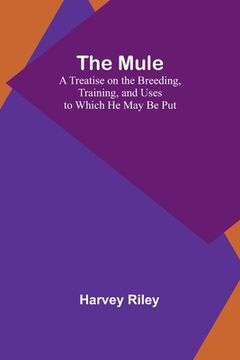 portada The Mule: A Treatise on the Breeding, Training, and Uses to Which He May Be Put (en Inglés)