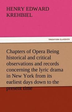 portada chapters of opera being historical and critical observations and records concerning the lyric drama in new york from its earliest days down to the pre (en Inglés)