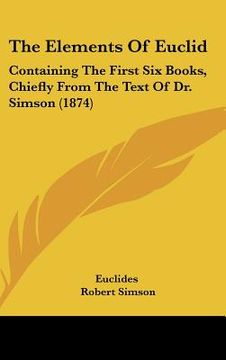 portada the elements of euclid: containing the first six books, chiefly from the text of dr. simson (1874) (en Inglés)