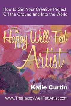 portada The Happy Well-Fed Artist: How To Get Your Creative Project Off the Ground and Into the World